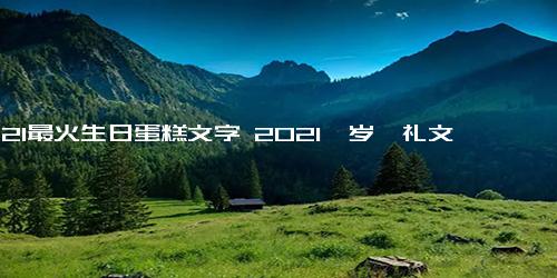 2021最火生日蛋糕文字 2021一岁一礼文案